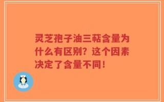 灵芝孢子油三萜含量为什么有区别？这个因素决定了含量不同！