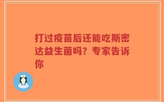 打过疫苗后还能吃斯密达益生菌吗？专家告诉你