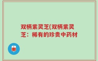 双柄紫灵芝(双柄紫灵芝：稀有的珍贵中药材