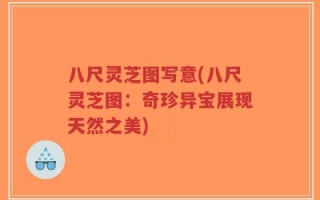 八尺灵芝图写意(八尺灵芝图：奇珍异宝展现天然之美)