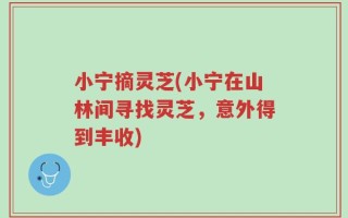 小宁摘灵芝(小宁在山林间寻找灵芝，意外得到丰收)