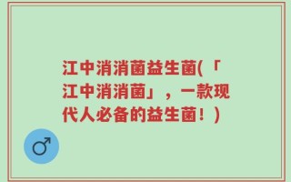 江中消消菌益生菌(「江中消消菌」，一款现代人必备的益生菌！)