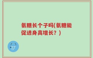 氨糖长个子吗(氨糖能促进身高增长？)
