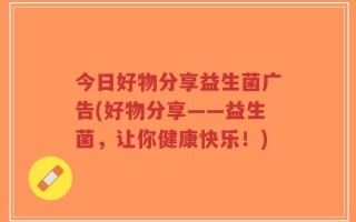 今日好物分享益生菌广告(好物分享——益生菌，让你健康快乐！)