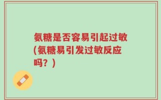 氨糖是否容易引起过敏(氨糖易引发过敏反应吗？)