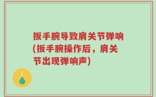 扳手腕导致肩关节弹响(扳手腕操作后，肩关节出现弹响声)