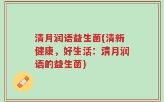 清月润语益生菌(清新健康，好生活：清月润语的益生菌)