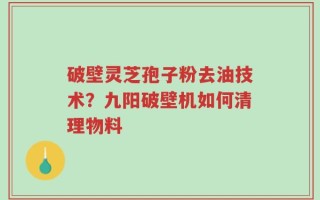 破壁灵芝孢子粉去油技术？九阳破壁机如何清理物料