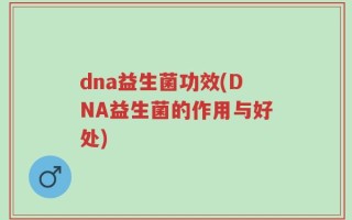dna益生菌功效(DNA益生菌的作用与好处)