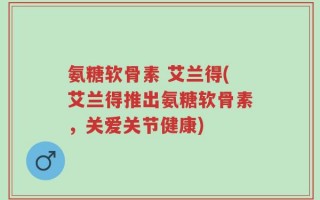 氨糖软骨素 艾兰得(艾兰得推出氨糖软骨素，关爱关节健康)