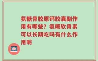 氨糖骨胶原钙胶囊副作用有哪些？氨糖软骨素可以长期吃吗有什么作用呢
