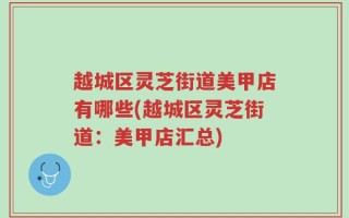 越城区灵芝街道美甲店有哪些(越城区灵芝街道：美甲店汇总)