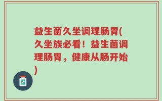 益生菌久坐调理肠胃(久坐族必看！益生菌调理肠胃，健康从肠开始)