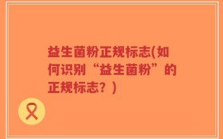 益生菌粉正规标志(如何识别“益生菌粉”的正规标志？)
