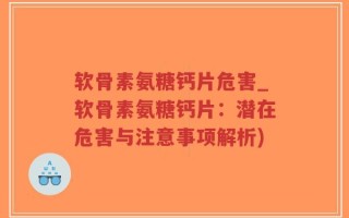 软骨素氨糖钙片危害_软骨素氨糖钙片：潜在危害与注意事项解析)