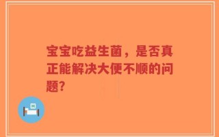 宝宝吃益生菌，是否真正能解决大便不顺的问题？