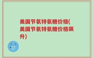 美国节氨特氨糖价格(美国节氨特氨糖价格飙升)