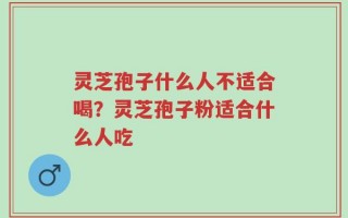 灵芝孢子什么人不适合喝？灵芝孢子粉适合什么人吃