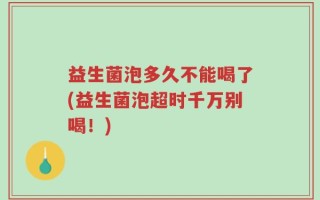 益生菌泡多久不能喝了(益生菌泡超时千万别喝！)