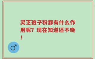 灵芝孢子粉都有什么作用呢？现在知道还不晚！