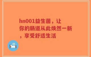 hn001益生菌，让你的肠道从此焕然一新，享受舒适生活