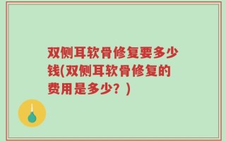 双侧耳软骨修复要多少钱(双侧耳软骨修复的费用是多少？)