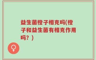 益生菌橙子相克吗(橙子和益生菌有相克作用吗？)