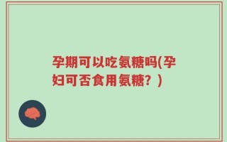 孕期可以吃氨糖吗(孕妇可否食用氨糖？)