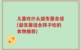 儿童吃什么益生菌合适(益生菌适合孩子吃的食物推荐)