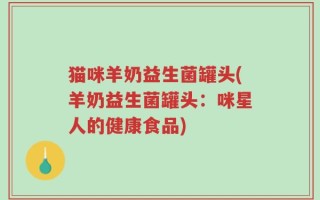 猫咪羊奶益生菌罐头(羊奶益生菌罐头：咪星人的健康食品)