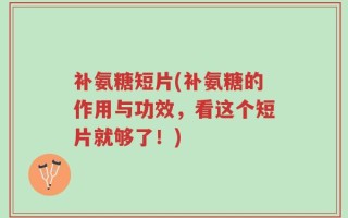 补氨糖短片(补氨糖的作用与功效，看这个短片就够了！)