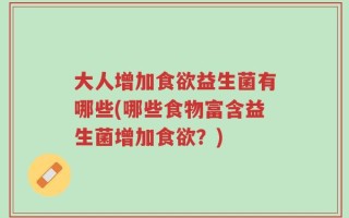 大人增加食欲益生菌有哪些(哪些食物富含益生菌增加食欲？)