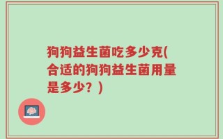 狗狗益生菌吃多少克(合适的狗狗益生菌用量是多少？)