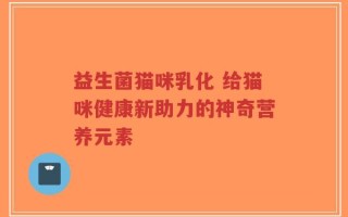 益生菌猫咪乳化 给猫咪健康新助力的神奇营养元素