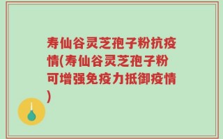 寿仙谷灵芝孢子粉抗疫情(寿仙谷灵芝孢子粉可增强免疫力抵御疫情)