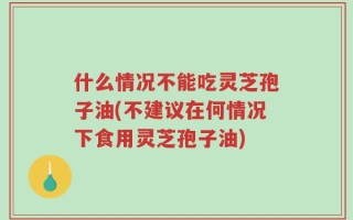 什么情况不能吃灵芝孢子油(不建议在何情况下食用灵芝孢子油)