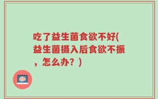 吃了益生菌食欲不好(益生菌摄入后食欲不振，怎么办？)