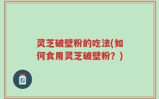 灵芝破壁粉的吃法(如何食用灵芝破壁粉？)