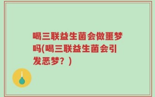 喝三联益生菌会做噩梦吗(喝三联益生菌会引发恶梦？)