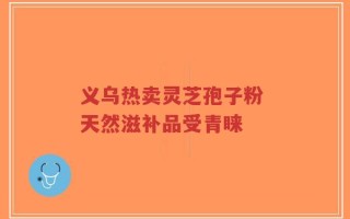 义乌热卖灵芝孢子粉 天然滋补品受青睐