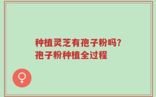 种植灵芝有孢子粉吗？孢子粉种植全过程