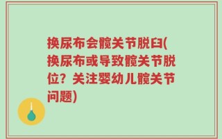 换尿布会髋关节脱臼(换尿布或导致髋关节脱位？关注婴幼儿髋关节问题)