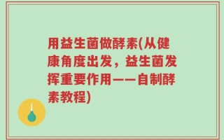 用益生菌做酵素(从健康角度出发，益生菌发挥重要作用——自制酵素教程)