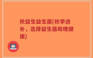 秋益生益生菌(秋季进补，选择益生菌助理健康)