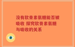 没有软骨素氨糖能否被吸收 探究软骨素氨糖与吸收的关系