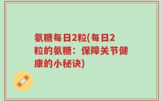 氨糖每日2粒(每日2粒的氨糖：保障关节健康的小秘诀)