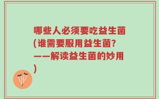 哪些人必须要吃益生菌(谁需要服用益生菌？——解读益生菌的妙用)
