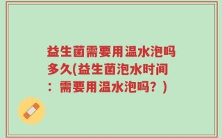 益生菌需要用温水泡吗多久(益生菌泡水时间：需要用温水泡吗？)