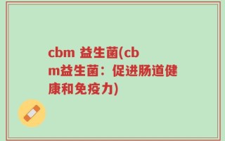 cbm 益生菌(cbm益生菌：促进肠道健康和免疫力)