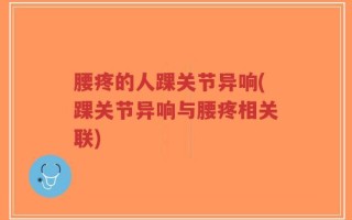 腰疼的人踝关节异响(踝关节异响与腰疼相关联)